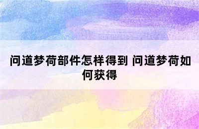 问道梦荷部件怎样得到 问道梦荷如何获得